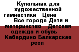 Купальник для художественной гимнастики › Цена ­ 20 000 - Все города Дети и материнство » Детская одежда и обувь   . Кабардино-Балкарская респ.